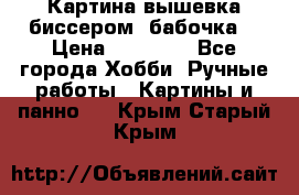 Картина вышевка биссером “бабочка“ › Цена ­ 18 000 - Все города Хобби. Ручные работы » Картины и панно   . Крым,Старый Крым